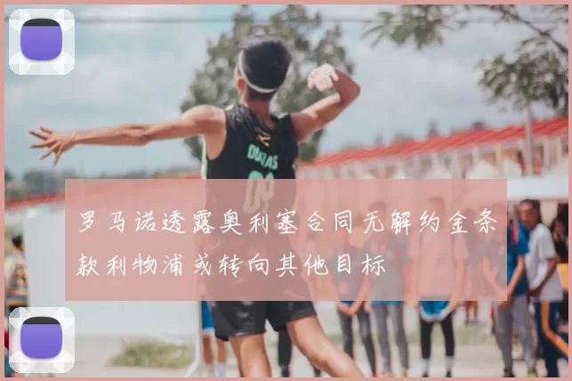 罗马诺透露奥利塞合同无解约金条款利物浦或转向其他目标