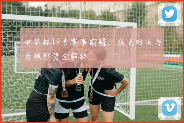 世界杯19号赛事前瞻:焦点对决与晋级形势全解析