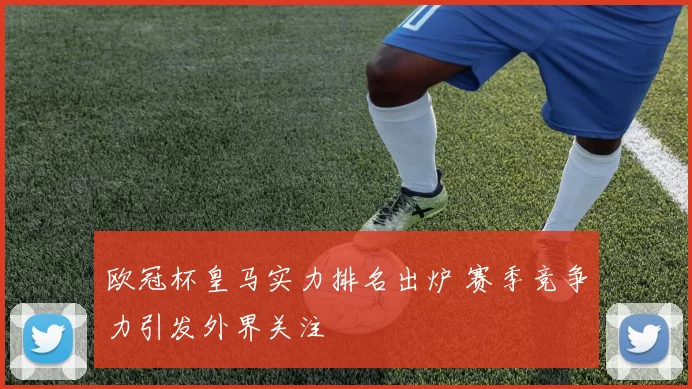 欧冠杯皇马实力排名出炉 赛季竞争力引发外界关注