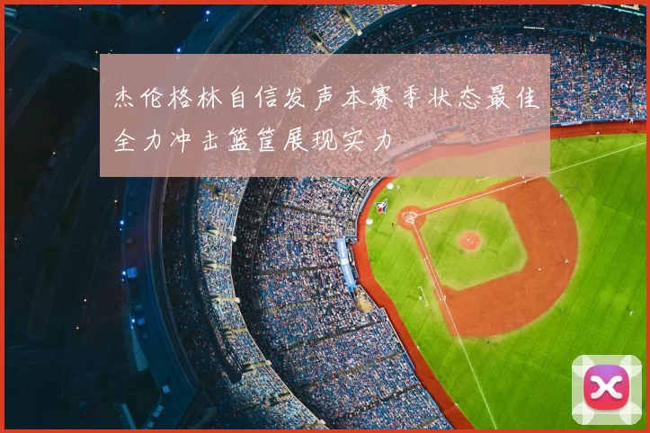 杰伦格林自信发声本赛季状态最佳全力冲击篮筐展现实力