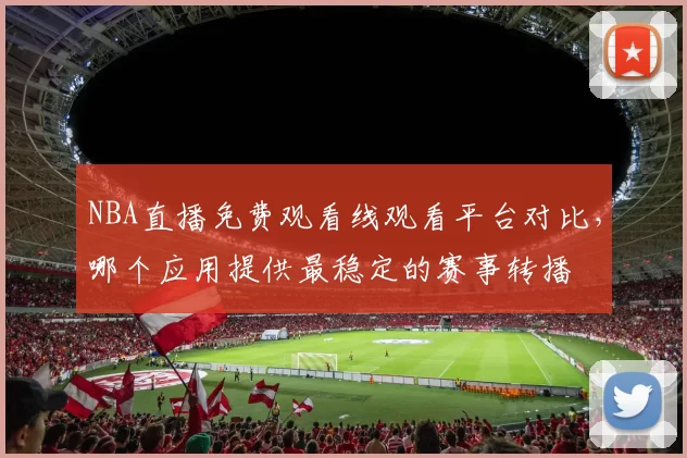NBA直播免费观看线观看平台对比,哪个应用提供最稳定的赛事转播
