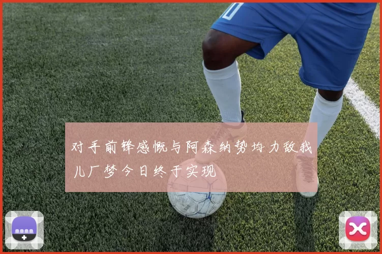 对手前锋感慨与阿森纳势均力敌我儿厂梦今日终于实现