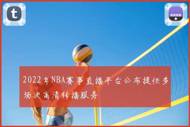 2022年NBA赛事直播平台公布提供多场次高清转播服务