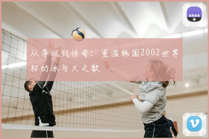 从争议到传奇：重温韩国2002世界杯的冰与火之歌
