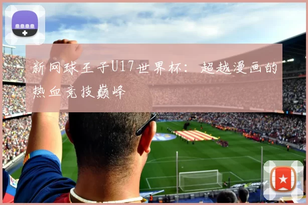 新网球王子U17世界杯:超越漫画的热血竞技巅峰