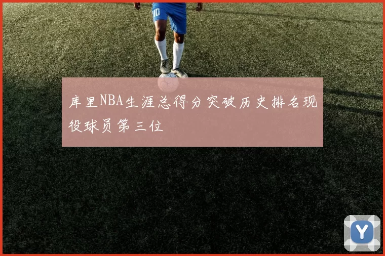 库里NBA生涯总得分突破历史排名现役球员第三位