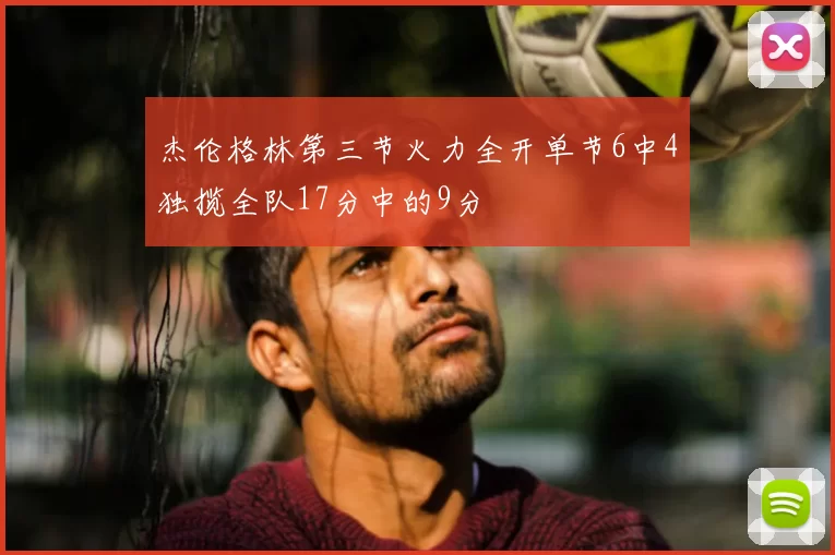 杰伦格林第三节火力全开单节6中4独揽全队17分中的9分