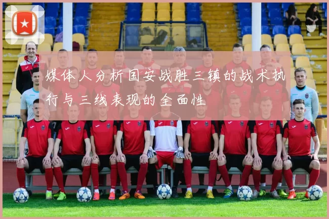媒体人分析国安战胜三镇的战术执行与三线表现的全面性