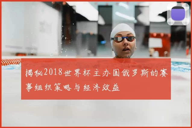 揭秘2018世界杯主办国俄罗斯的赛事组织策略与经济效益