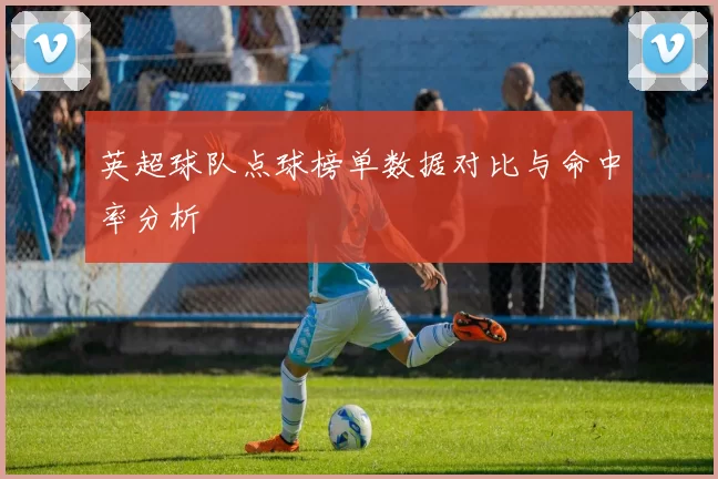 英超球队点球榜单数据对比与命中率分析