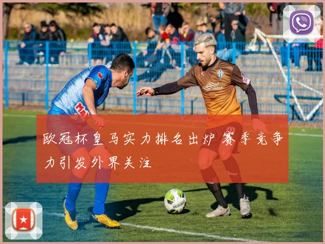 欧冠杯皇马实力排名出炉 赛季竞争力引发外界关注