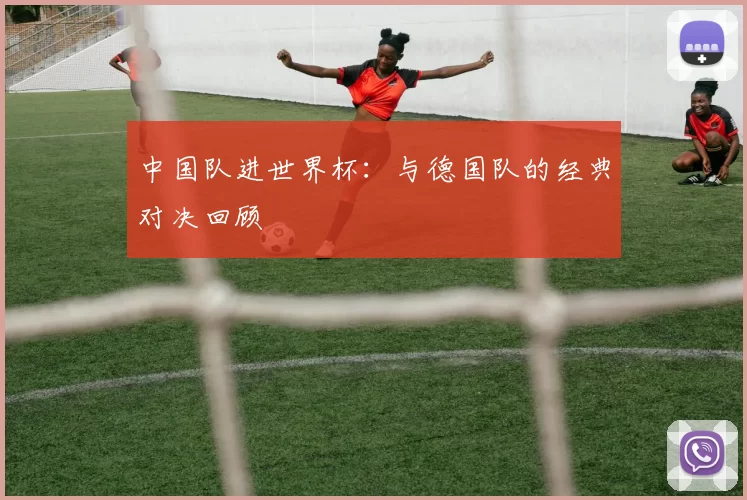 中国队进世界杯:与德国队的经典对决回顾
