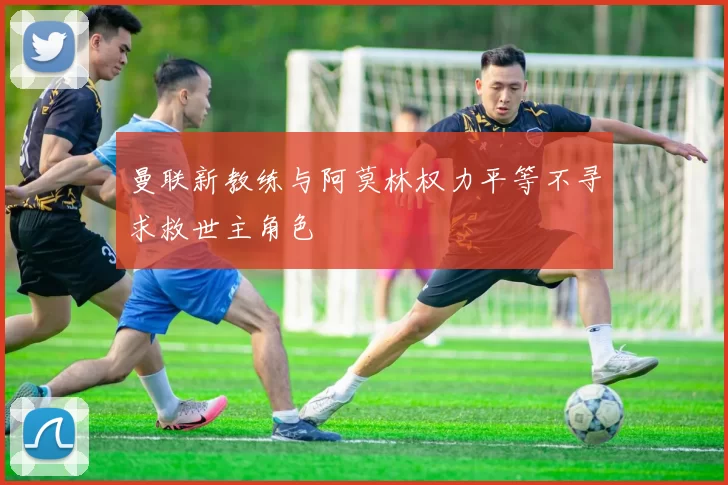 曼联新教练与阿莫林权力平等不寻求救世主角色