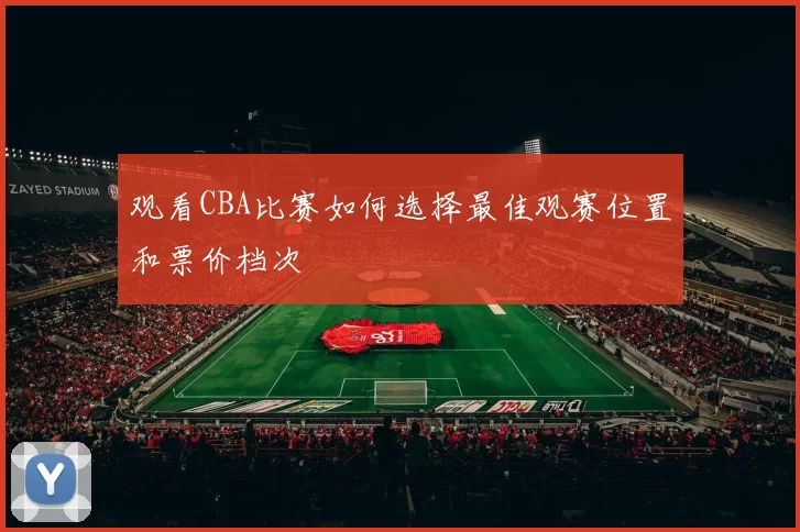 观看CBA比赛如何选择最佳观赛位置和票价档次