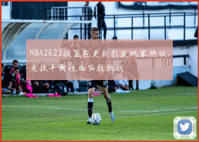 NBA2K22投篮包更新引发玩家热议,竞技平衡性面临新挑战
