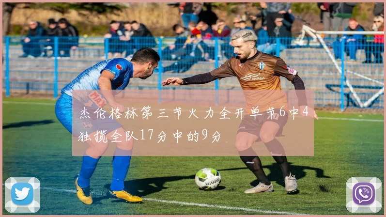 杰伦格林第三节火力全开单节6中4独揽全队17分中的9分