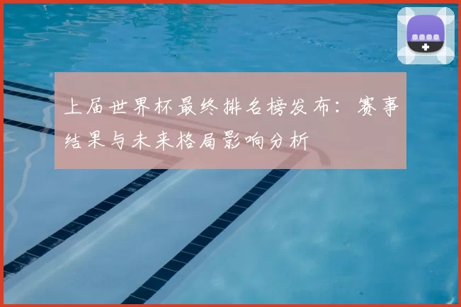 上届世界杯最终排名榜发布：赛事结果与未来格局影响分析