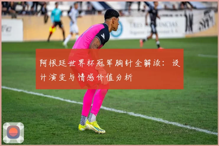 阿根廷世界杯冠军胸针全解读：设计演变与情感价值分析