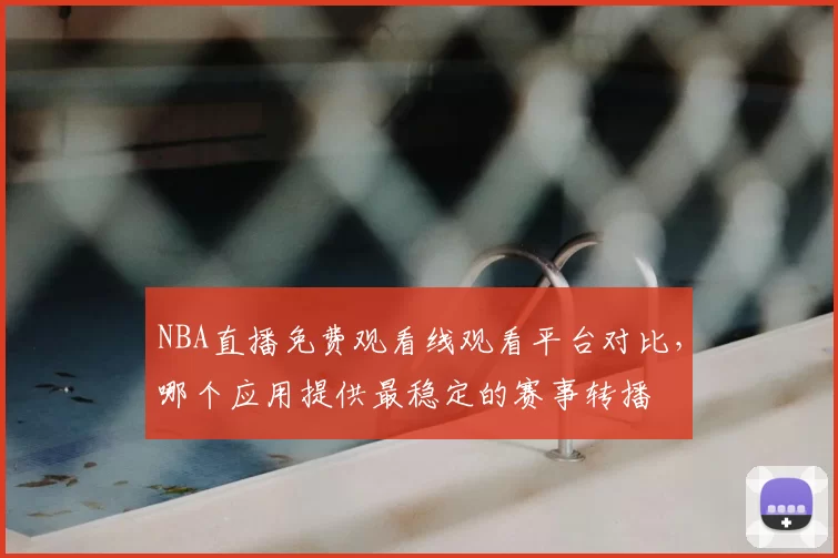 NBA直播免费观看线观看平台对比,哪个应用提供最稳定的赛事转播