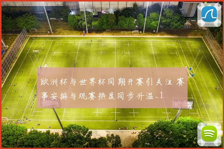 欧洲杯与世界杯同期开赛引关注 赛事安排与观赛热度同步升温_1