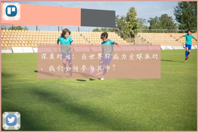 深度对话:当世界杯成为全球派对,我们如何参与其中?