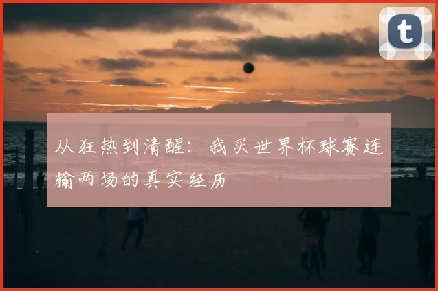 从狂热到清醒:我买世界杯球赛连输两场的真实经历