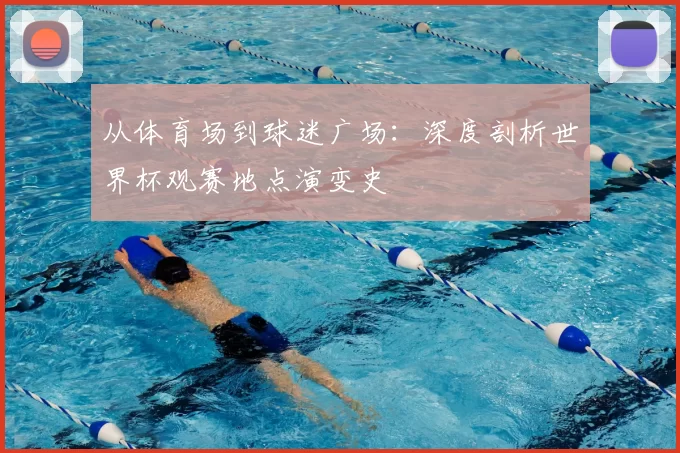 从体育场到球迷广场:深度剖析世界杯观赛地点演变史