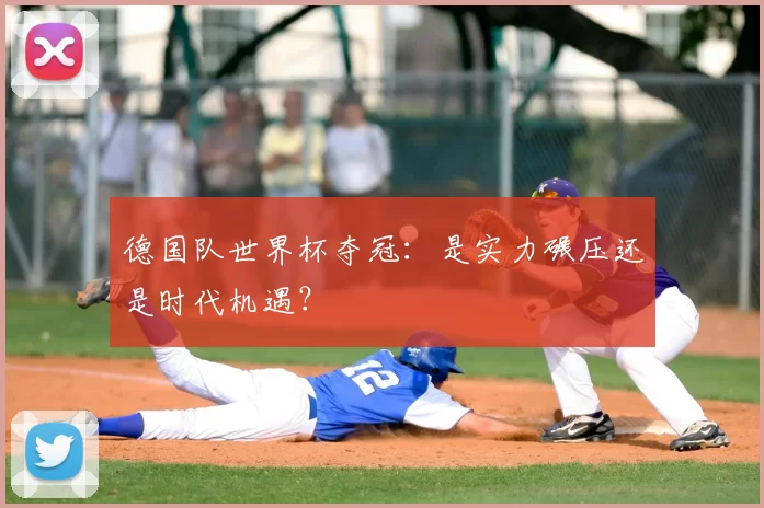 德国队世界杯夺冠:是实力碾压还是时代机遇?