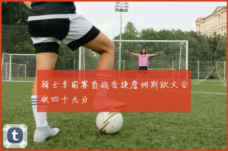 骑士季前赛首战告捷詹姆斯欧文合砍四十九分