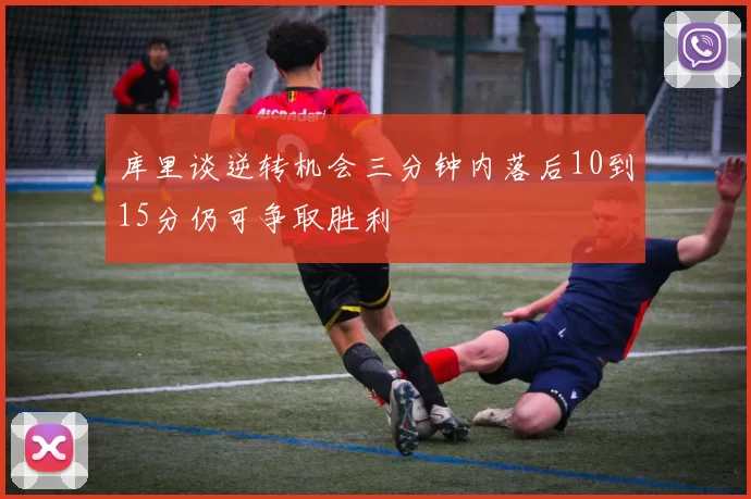 库里谈逆转机会三分钟内落后10到15分仍可争取胜利