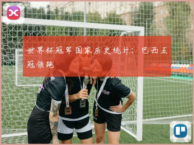 世界杯冠军国家历史统计:巴西五冠领跑
