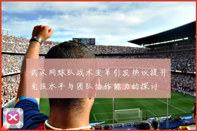 武汉网球队战术变革引发热议提升竞技水平与团队协作能力的探讨