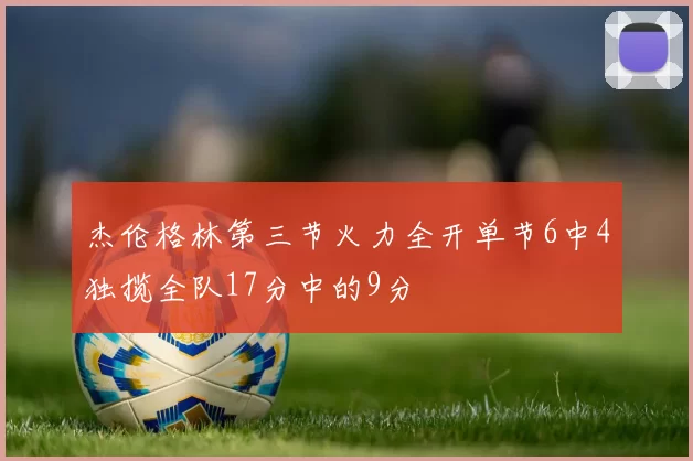 杰伦格林第三节火力全开单节6中4独揽全队17分中的9分