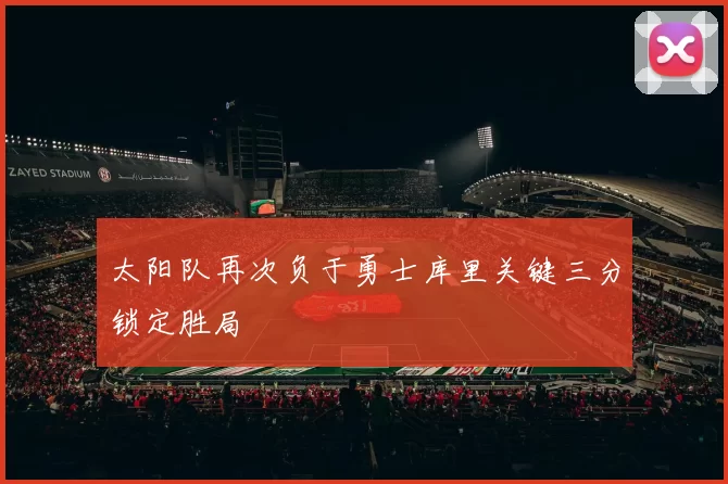 太阳队再次负于勇士库里关键三分锁定胜局