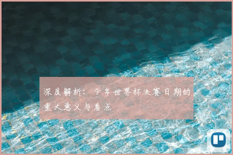 深度解析:今年世界杯决赛日期的重大意义与看点