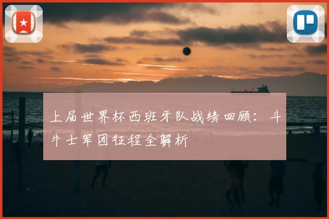 上届世界杯西班牙队战绩回顾:斗牛士军团征程全解析