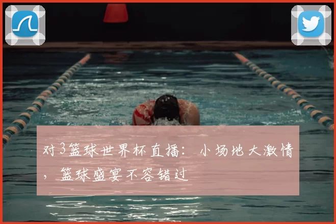 对3篮球世界杯直播:小场地大激情,篮球盛宴不容错过