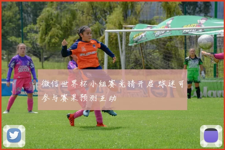 微信世界杯小组赛竞猜开启 球迷可参与赛果预测互动