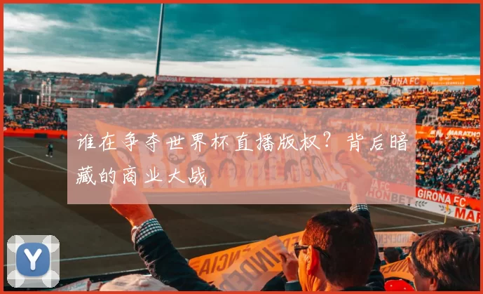 谁在争夺世界杯直播版权?背后暗藏的商业大战