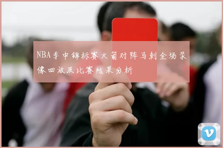 NBA季中锦标赛火箭对阵马刺全场录像回放及比赛结果分析