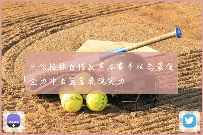 杰伦格林自信发声本赛季状态最佳全力冲击篮筐展现实力