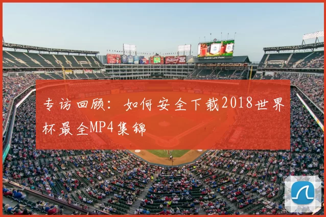 专访回顾:如何安全下载2018世界杯最全MP4集锦