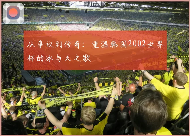 从争议到传奇:重温韩国2002世界杯的冰与火之歌