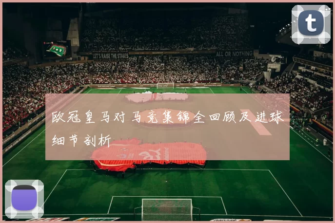 欧冠皇马对马竞集锦全回顾及进球细节剖析