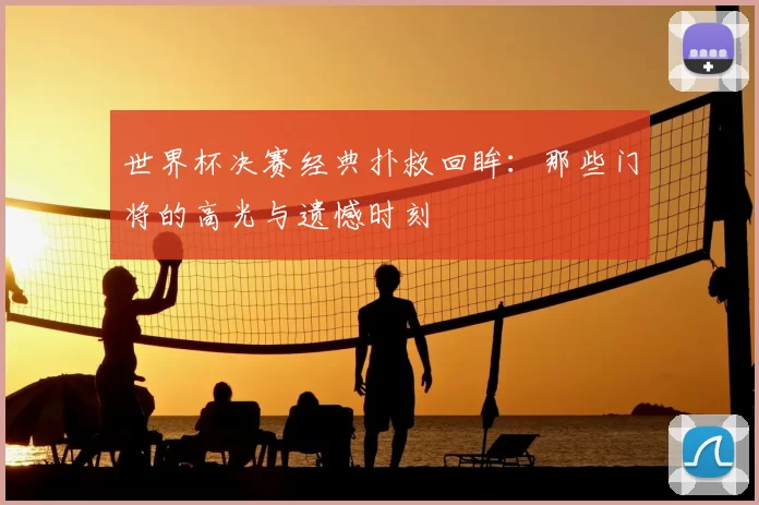 世界杯决赛经典扑救回眸:那些门将的高光与遗憾时刻