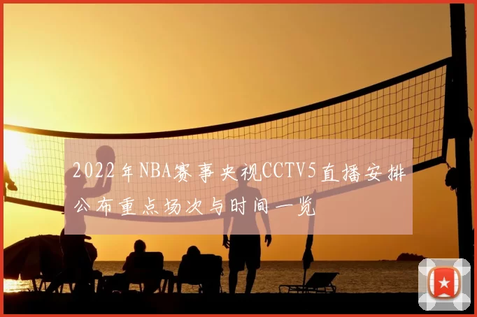 2022年NBA赛事央视CCTV5直播安排公布重点场次与时间一览