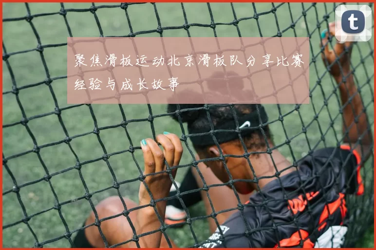 聚焦滑板运动北京滑板队分享比赛经验与成长故事