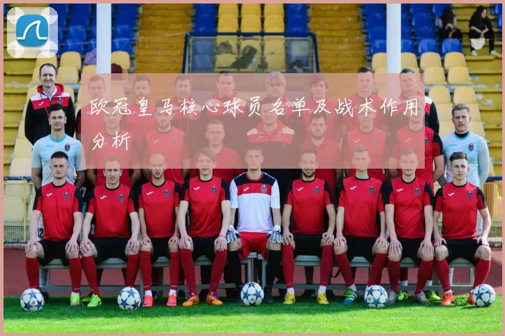 欧冠皇马核心球员名单及战术作用分析