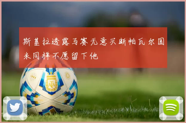 斯基拉透露马赛无意买断帕瓦尔国米同样不愿留下他