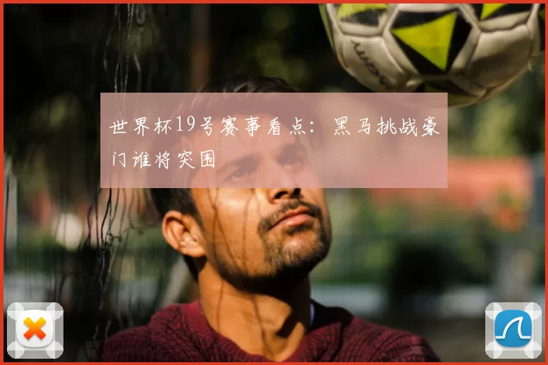世界杯19号赛事看点:黑马挑战豪门谁将突围